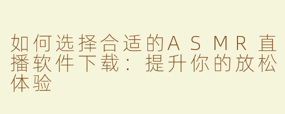 如何选择合适的ASMR直播软件下载：提升你的放松体验