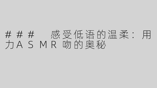 ### 感受低语的温柔：用力ASMR吻的奥秘