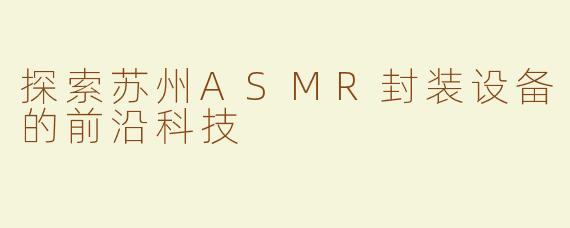 探索苏州ASMR封装设备的前沿科技