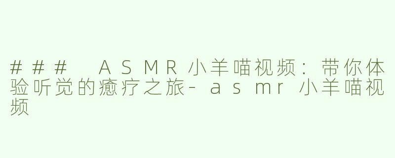 ### ASMR小羊喵视频：带你体验听觉的癒疗之旅