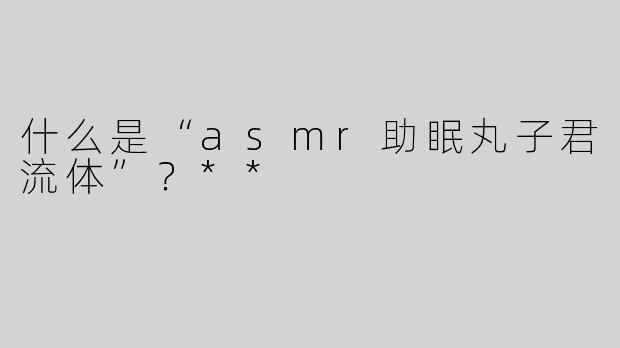 什么是“asmr助眠丸子君流体”？**