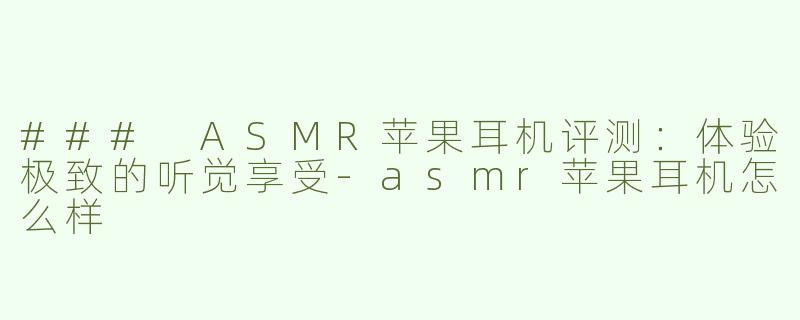 ### ASMR苹果耳机评测：体验极致的听觉享受-asmr苹果耳机怎么样