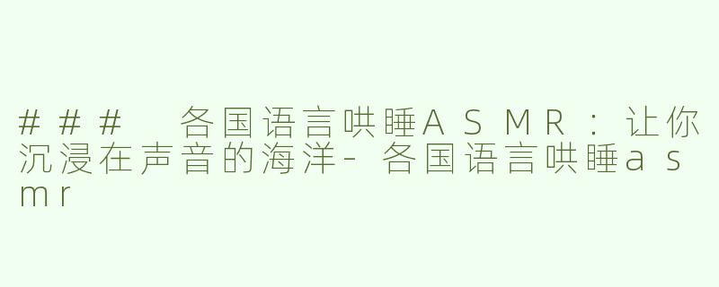 ### 各国语言哄睡ASMR：让你沉浸在声音的海洋-各国语言哄睡asmr