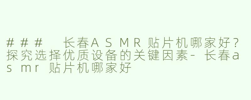 ### 长春ASMR贴片机哪家好？探究选择优质设备的关键因素-长春asmr贴片机哪家好