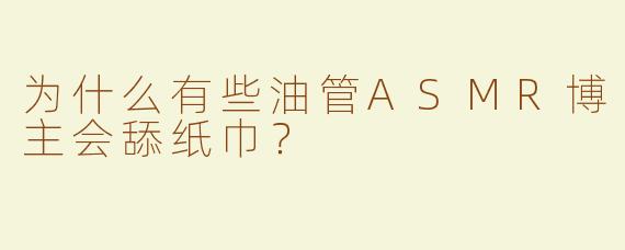 为什么有些油管ASMR博主会舔纸巾？