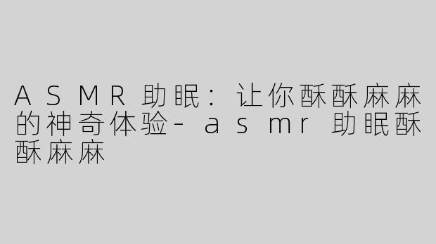ASMR助眠：让你酥酥麻麻的神奇体验-asmr助眠酥酥麻麻