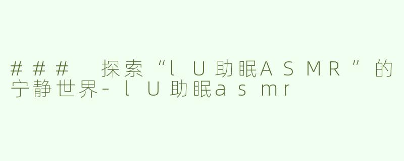 ### 探索“lU助眠ASMR”的宁静世界