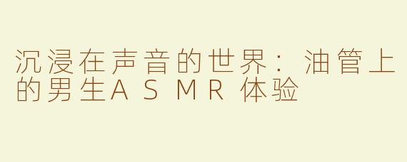 沉浸在声音的世界：油管上的男生ASMR体验