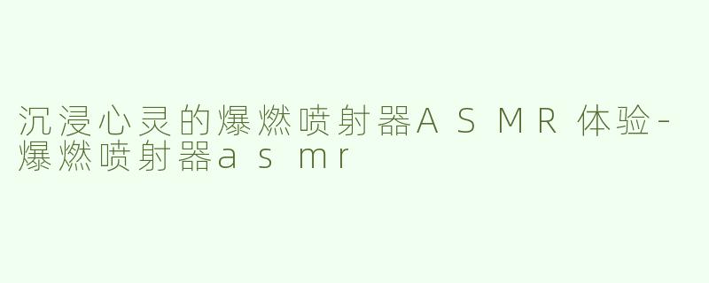 沉浸心灵的爆燃喷射器ASMR体验-爆燃喷射器asmr