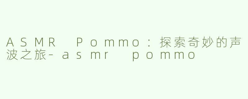 ASMR Pommo：探索奇妙的声波之旅