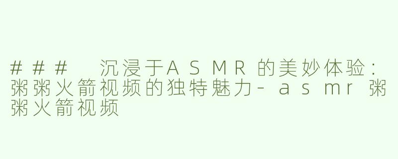 ### 沉浸于ASMR的美妙体验：粥粥火箭视频的独特魅力