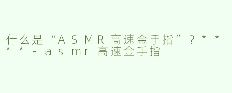 什么是“ASMR高速金手指”？****