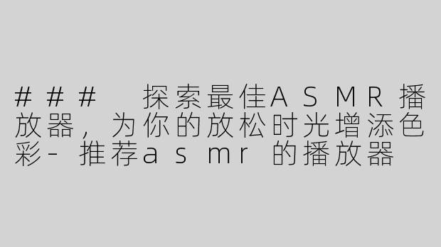 ### 探索最佳ASMR播放器，为你的放松时光增添色彩-推荐asmr的播放器