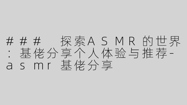### 探索ASMR的世界：基佬分享个人体验与推荐-asmr基佬分享