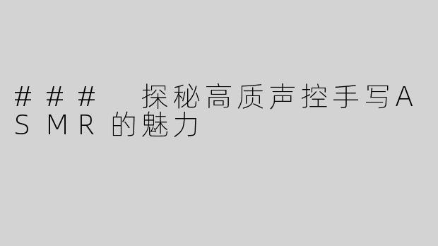 ### 探秘高质声控手写ASMR的魅力