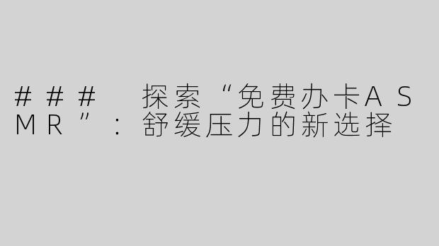 ### 探索“免费办卡ASMR”：舒缓压力的新选择