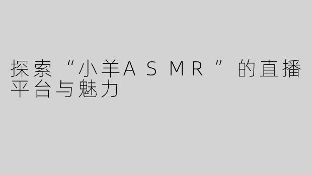 探索“小羊ASMR”的直播平台与魅力