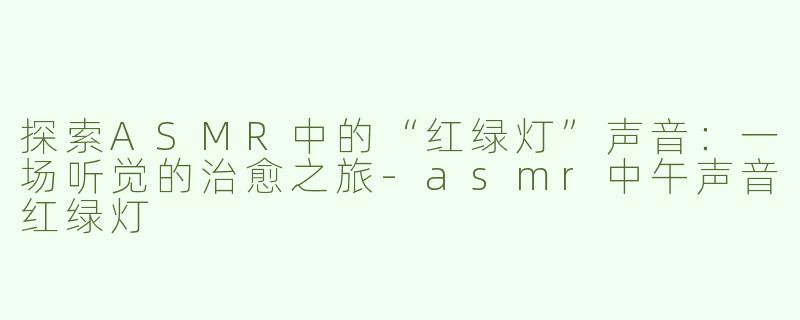 探索ASMR中的“红绿灯”声音：一场听觉的治愈之旅-asmr中午声音红绿灯