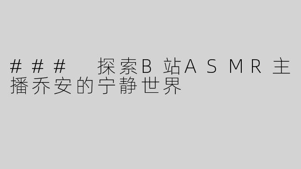 ### 探索B站ASMR主播乔安的宁静世界