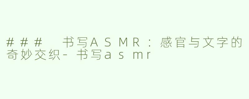 ### 书写ASMR：感官与文字的奇妙交织-书写asmr
