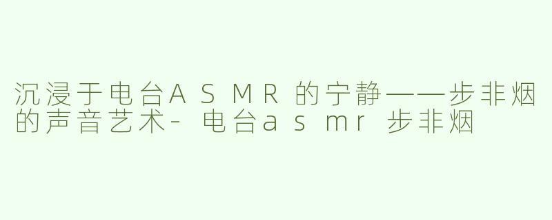 沉浸于电台ASMR的宁静——步非烟的声音艺术