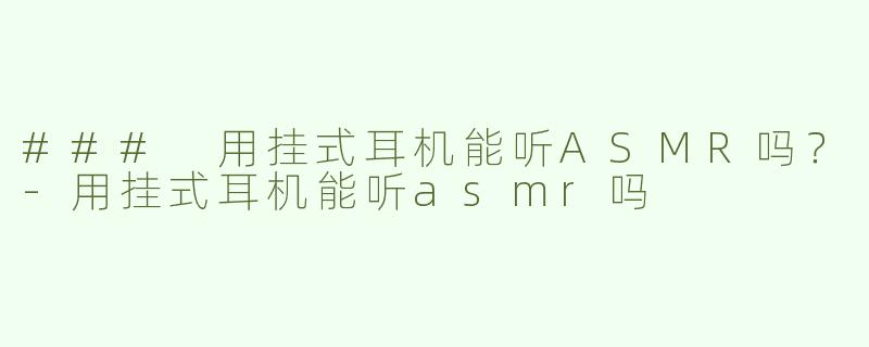 ### 用挂式耳机能听ASMR吗？-用挂式耳机能听asmr吗
