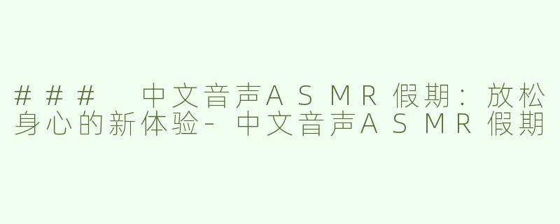 ### 中文音声ASMR假期：放松身心的新体验-中文音声ASMR假期