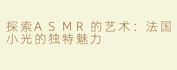 探索ASMR的艺术：法国小光的独特魅力