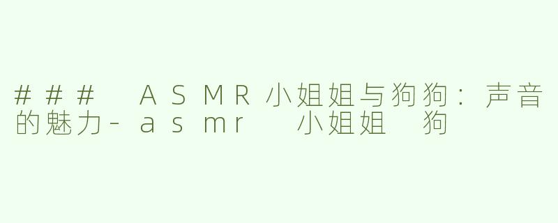 ### ASMR小姐姐与狗狗：声音的魅力-asmr 小姐姐 狗