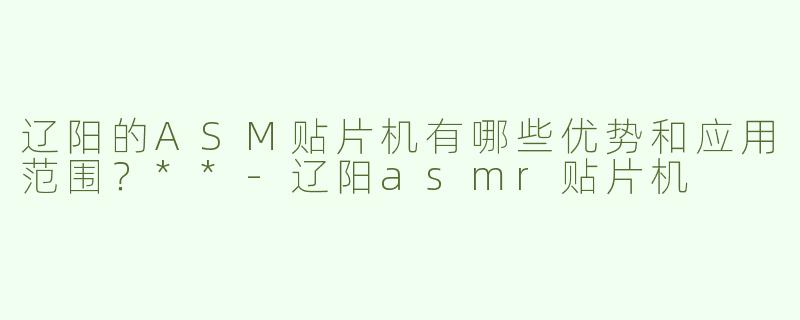 辽阳的ASM贴片机有哪些优势和应用范围？**