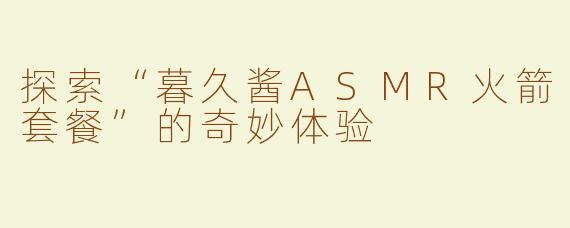 探索“暮久酱ASMR火箭套餐”的奇妙体验