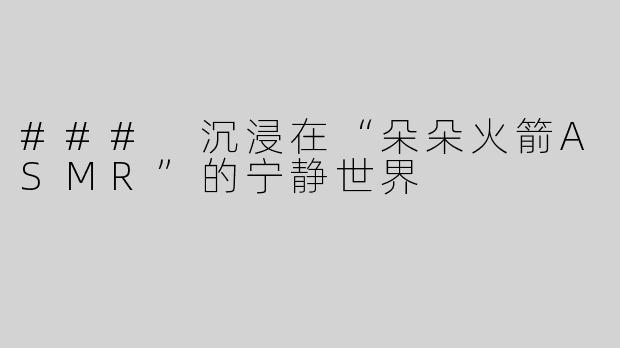 ### 沉浸在“朵朵火箭ASMR”的宁静世界