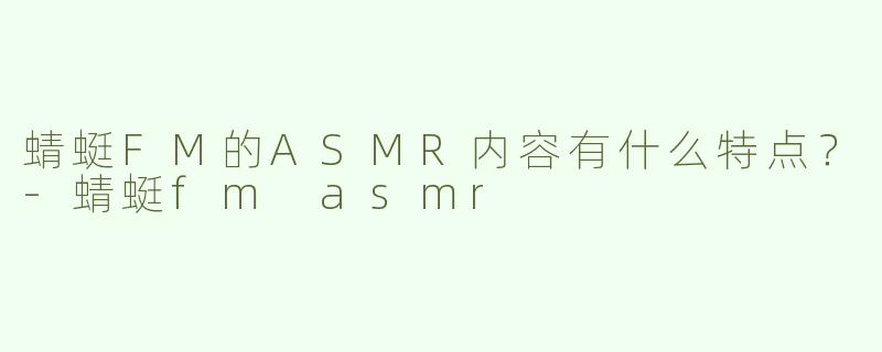 蜻蜓FM的ASMR内容有什么特点？