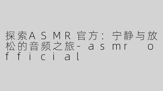 探索ASMR官方：宁静与放松的音频之旅-asmr official