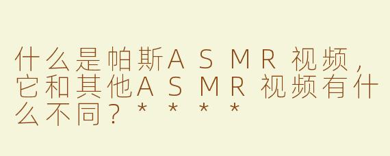 什么是帕斯ASMR视频，它和其他ASMR视频有什么不同？****