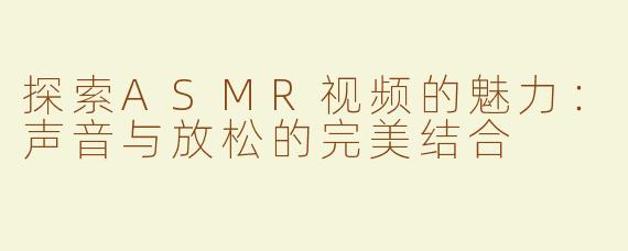 探索ASMR视频的魅力：声音与放松的完美结合