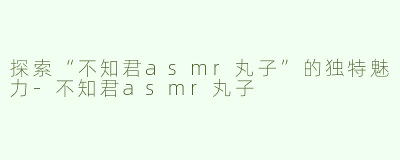探索“不知君asmr丸子”的独特魅力