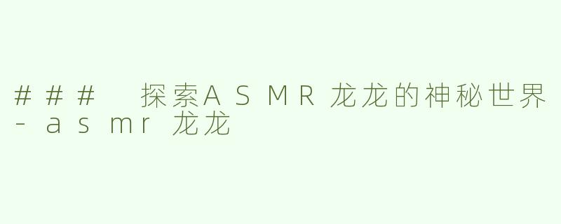 ### 探索ASMR龙龙的神秘世界-asmr龙龙