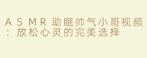 ASMR助眠帅气小哥视频：放松心灵的完美选择