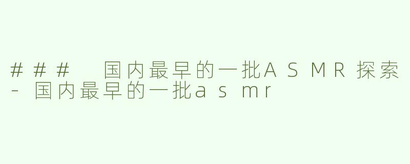 ### 国内最早的一批ASMR探索