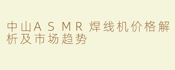 中山ASMR焊线机价格解析及市场趋势