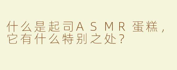 什么是起司ASMR蛋糕，它有什么特别之处？