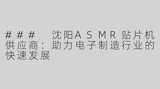 ### 沈阳ASMR贴片机供应商：助力电子制造行业的快速发展