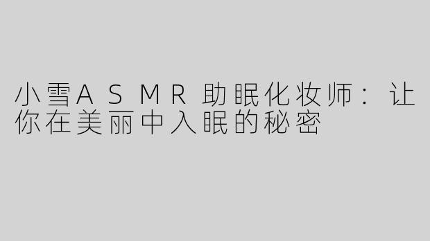小雪ASMR助眠化妆师：让你在美丽中入眠的秘密