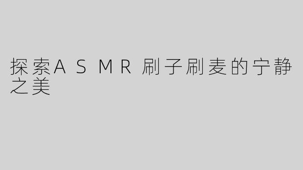 探索ASMR刷子刷麦的宁静之美