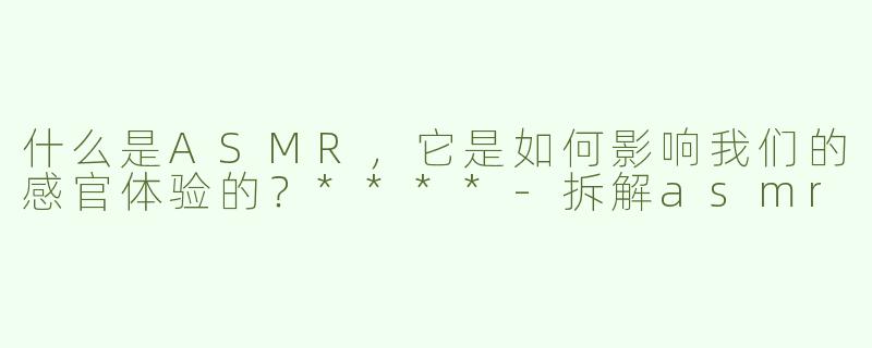 什么是ASMR，它是如何影响我们的感官体验的？****