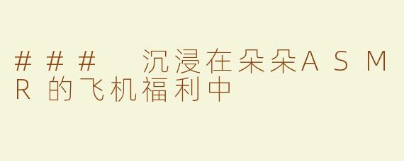 ### 沉浸在朵朵ASMR的飞机福利中