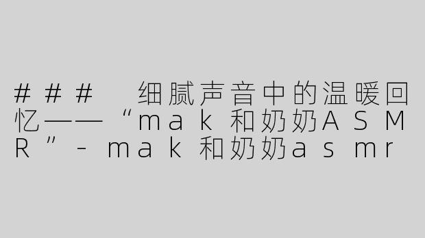 ### 细腻声音中的温暖回忆——“mak和奶奶ASMR”