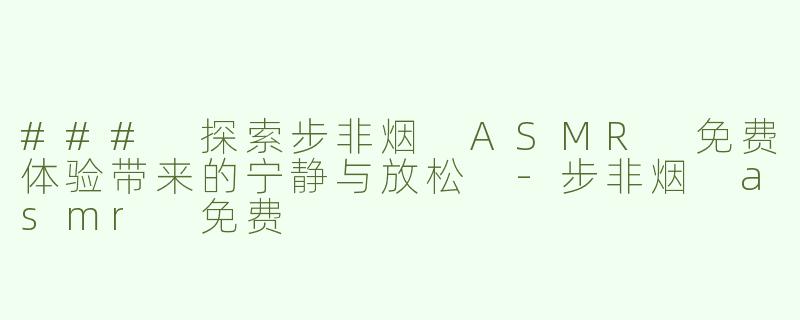 ### 探索步非烟 ASMR 免费体验带来的宁静与放松 -步非烟 asmr 免费