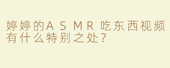婷婷的ASMR吃东西视频有什么特别之处？  